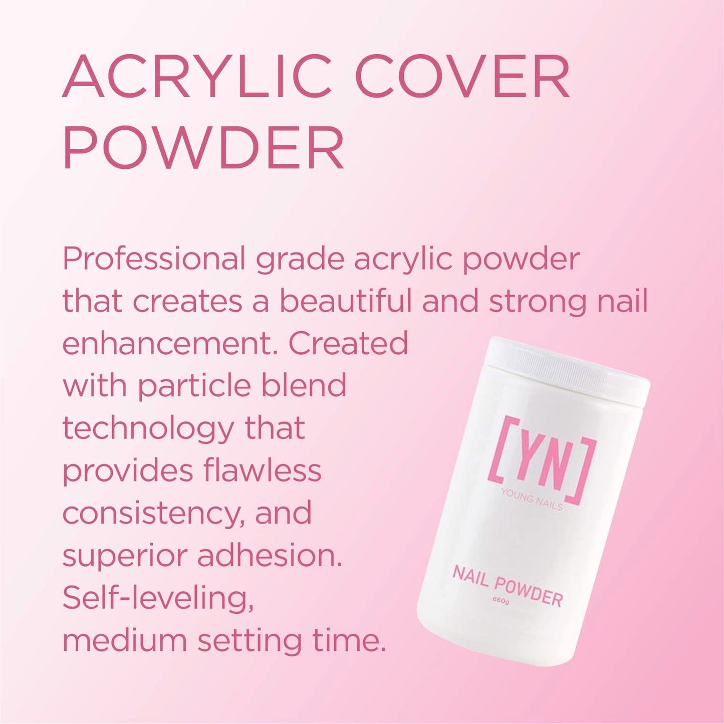 Young Nails Acrylic Powders, Cover - Created for a flawless consistency and superior adhesion - Cover Powder Begins to set in 75 seconds - Available in 45 gram, 85 gram, and 660 gram size options